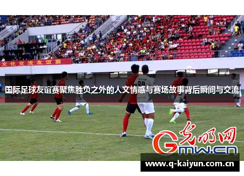 国际足球友谊赛聚焦胜负之外的人文情感与赛场故事背后瞬间与交流 国际足球友谊赛聚焦胜负之外的人文情感与赛场故事背后瞬间与交流