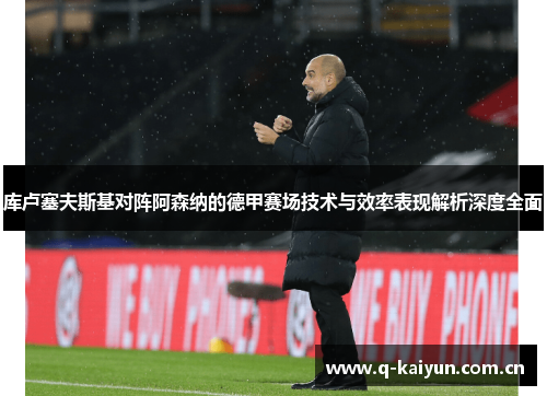 库卢塞夫斯基对阵阿森纳的德甲赛场技术与效率表现解析深度全面 库卢塞夫斯基对阵阿森纳的德甲赛场技术与效率表现解析深度全面
