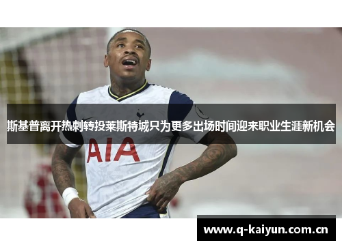 斯基普离开热刺转投莱斯特城只为更多出场时间迎来职业生涯新机会 斯基普离开热刺转投莱斯特城只为更多出场时间迎来职业生涯新机会